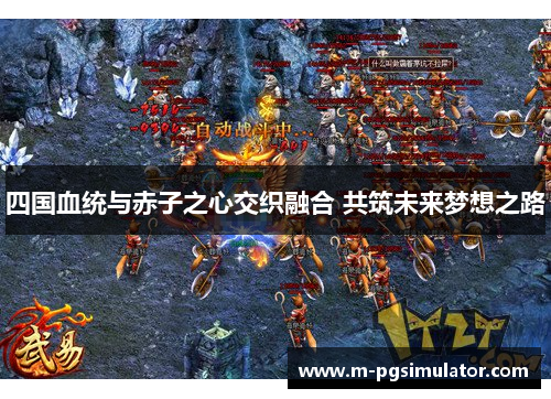 四国血统与赤子之心交织融合 共筑未来梦想之路