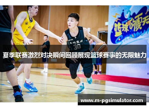 夏季联赛激烈对决瞬间回顾展现篮球赛事的无限魅力