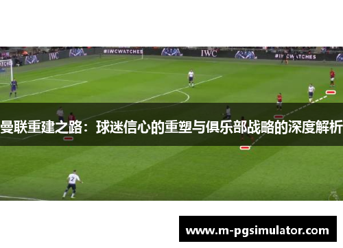 曼联重建之路：球迷信心的重塑与俱乐部战略的深度解析