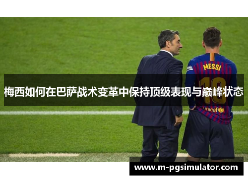 梅西如何在巴萨战术变革中保持顶级表现与巅峰状态