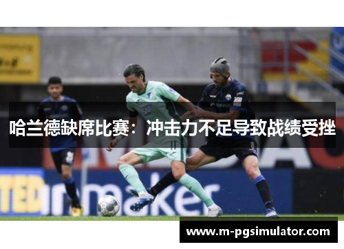 哈兰德缺席比赛：冲击力不足导致战绩受挫