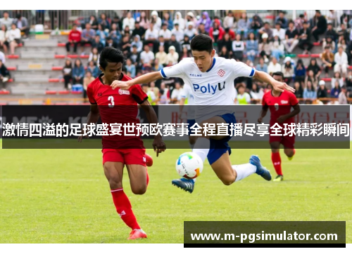 激情四溢的足球盛宴世预欧赛事全程直播尽享全球精彩瞬间