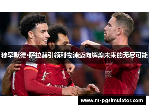 穆罕默德·萨拉赫引领利物浦迈向辉煌未来的无尽可能