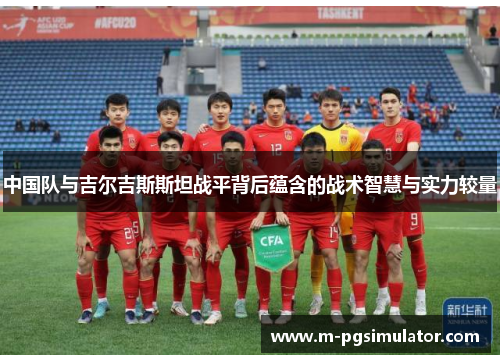 中国队与吉尔吉斯斯坦战平背后蕴含的战术智慧与实力较量