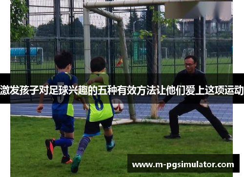 激发孩子对足球兴趣的五种有效方法让他们爱上这项运动