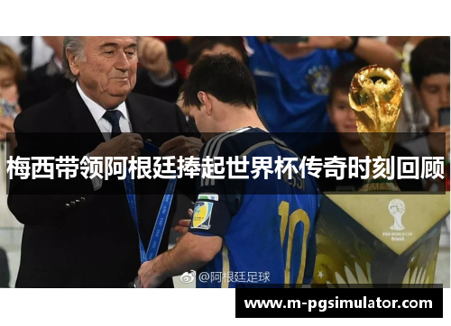 梅西带领阿根廷捧起世界杯传奇时刻回顾