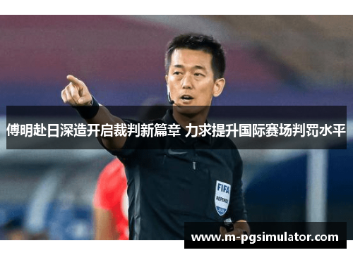傅明赴日深造开启裁判新篇章 力求提升国际赛场判罚水平