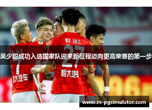 吴少聪成功入选国家队迎来新征程迈向更高荣誉的第一步