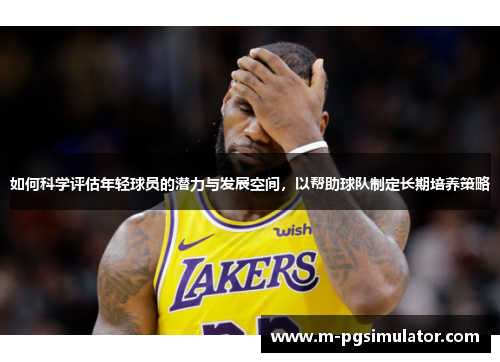 如何科学评估年轻球员的潜力与发展空间，以帮助球队制定长期培养策略