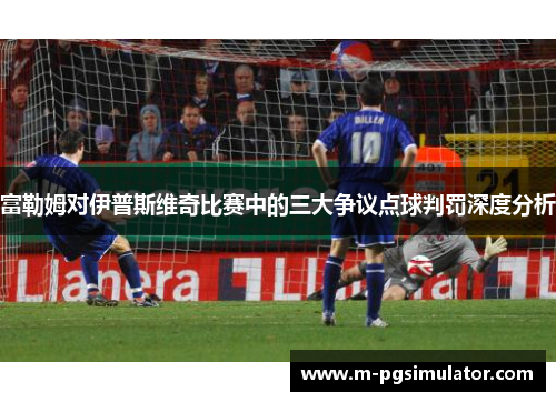 富勒姆对伊普斯维奇比赛中的三大争议点球判罚深度分析