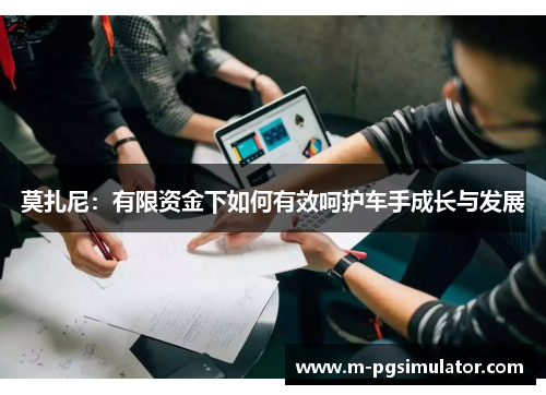 莫扎尼：有限资金下如何有效呵护车手成长与发展