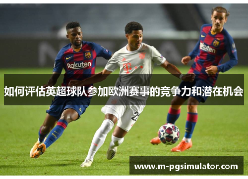 如何评估英超球队参加欧洲赛事的竞争力和潜在机会