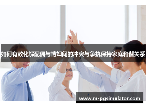 如何有效化解配偶与情妇间的冲突与争执保持家庭和谐关系