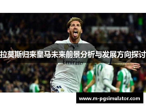 拉莫斯归来皇马未来前景分析与发展方向探讨