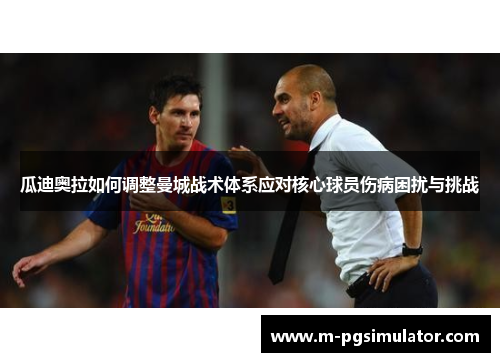 瓜迪奥拉如何调整曼城战术体系应对核心球员伤病困扰与挑战