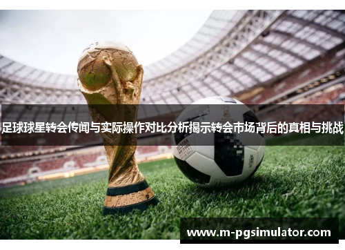 足球球星转会传闻与实际操作对比分析揭示转会市场背后的真相与挑战