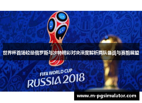 世界杯首场较量俄罗斯与沙特精彩对决深度解析两队备战与赛前展望