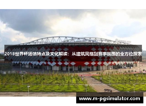 2018世界杯场馆特点及文化解读：从建筑风格到赛事氛围的全方位探索