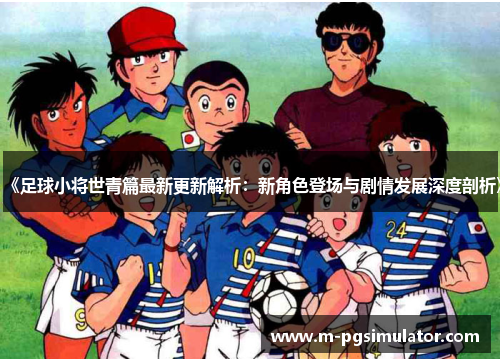 《足球小将世青篇最新更新解析:新角色登场与剧情发展深度剖析》