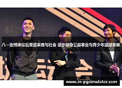 八一张博退役后重返家庭与社会 逐步投身公益事业与青少年篮球发展