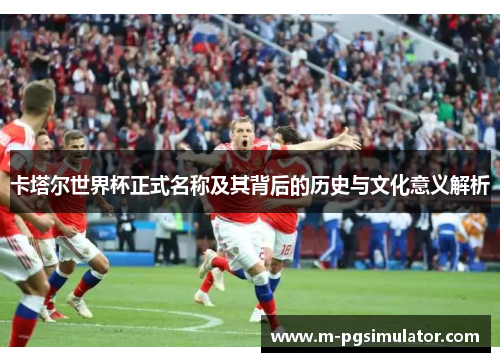 卡塔尔世界杯正式名称及其背后的历史与文化意义解析