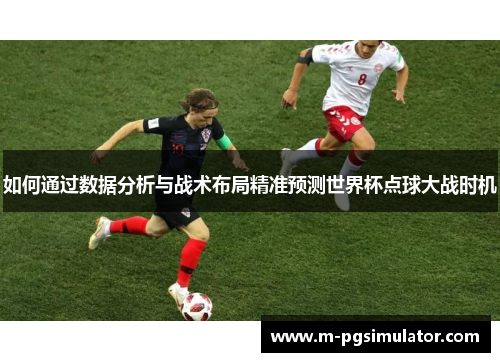 如何通过数据分析与战术布局精准预测世界杯点球大战时机
