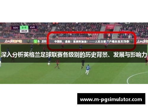 深入分析英格兰足球联赛各级别的历史背景、发展与影响力