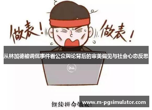 从林加德被调侃事件看公众舆论背后的审美偏见与社会心态反思