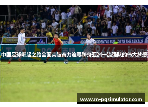 中国足球崛起之路全面突破奋力追寻跻身亚洲一流强队的伟大梦想 中国足球崛起之路全面突破奋力追寻跻身亚洲一流强队的伟大梦想