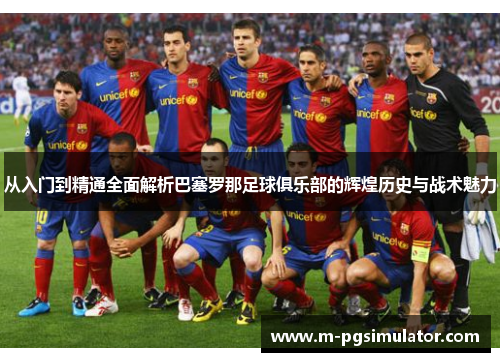 从入门到精通全面解析巴塞罗那足球俱乐部的辉煌历史与战术魅力 从入门到精通全面解析巴塞罗那足球俱乐部的辉煌历史与战术魅力