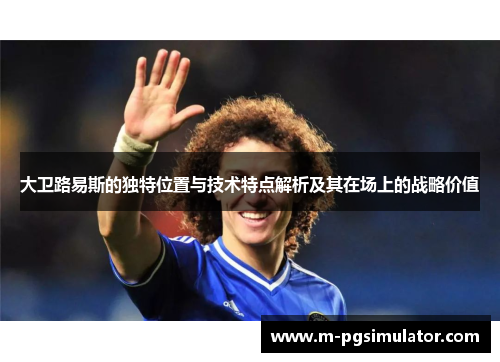 大卫路易斯的独特位置与技术特点解析及其在场上的战略价值 大卫路易斯的独特位置与技术特点解析及其在场上的战略价值