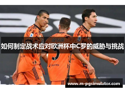 如何制定战术应对欧洲杯中C罗的威胁与挑战 如何制定战术应对欧洲杯中C罗的威胁与挑战