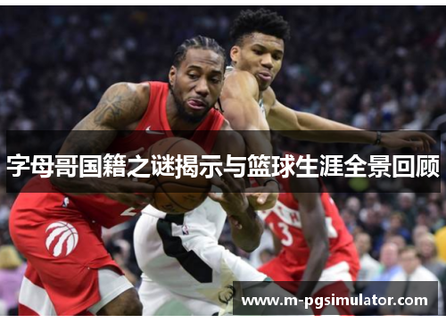 字母哥国籍之谜揭示与篮球生涯全景回顾 字母哥国籍之谜揭示与篮球生涯全景回顾