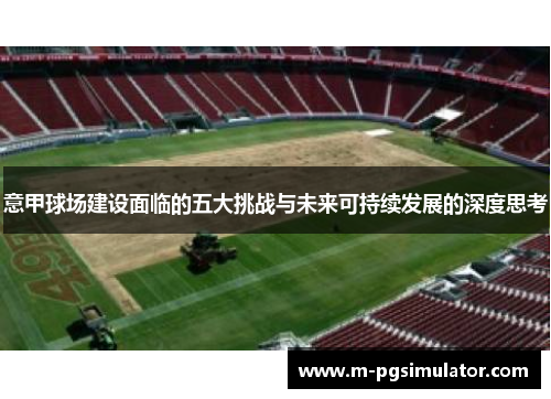 意甲球场建设面临的五大挑战与未来可持续发展的深度思考 意甲球场建设面临的五大挑战与未来可持续发展的深度思考