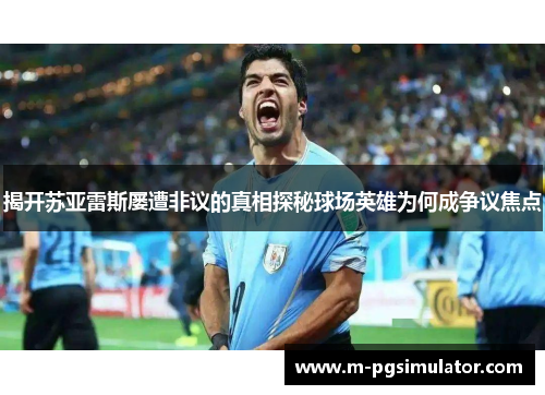 揭开苏亚雷斯屡遭非议的真相探秘球场英雄为何成争议焦点 揭开苏亚雷斯屡遭非议的真相探秘球场英雄为何成争议焦点