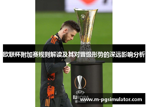 欧联杯附加赛规则解读及其对晋级形势的深远影响分析