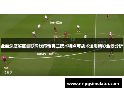 全面深度解密曼联锋线传奇弗兰技术特点与战术运用精彩全景分析 全面深度解密曼联锋线传奇弗兰技术特点与战术运用精彩全景分析