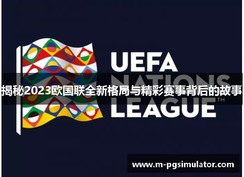 揭秘2023欧国联全新格局与精彩赛事背后的故事